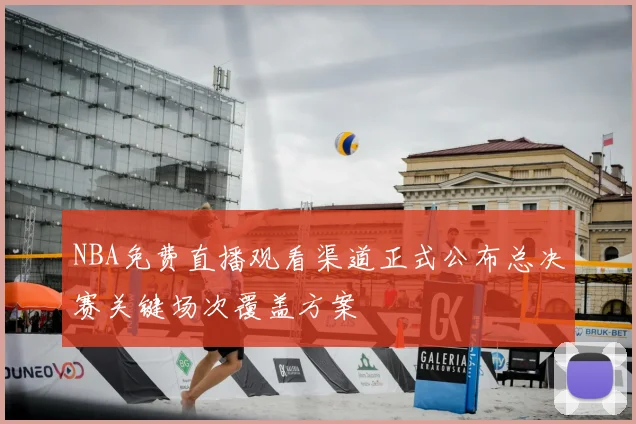 NBA免费直播观看渠道正式公布总决赛关键场次覆盖方案