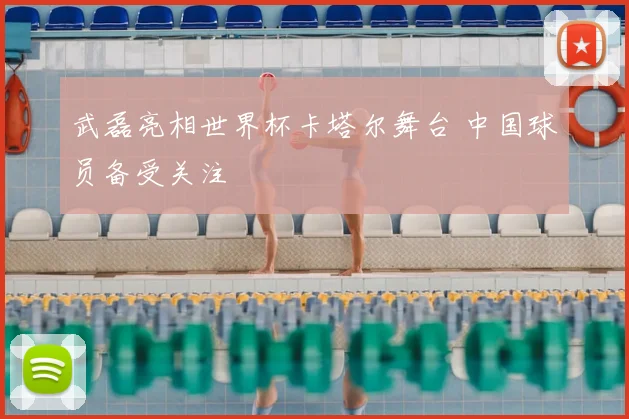 武磊亮相世界杯卡塔尔舞台 中国球员备受关注