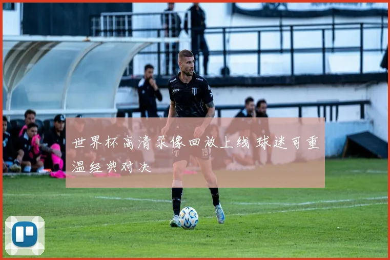 世界杯高清录像回放上线 球迷可重温经典对决