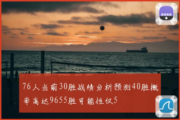 76人当前30胜战绩分析预测40胜概率高达9655胜可能性仅5