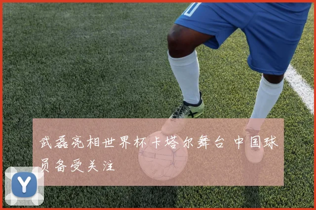 武磊亮相世界杯卡塔尔舞台 中国球员备受关注