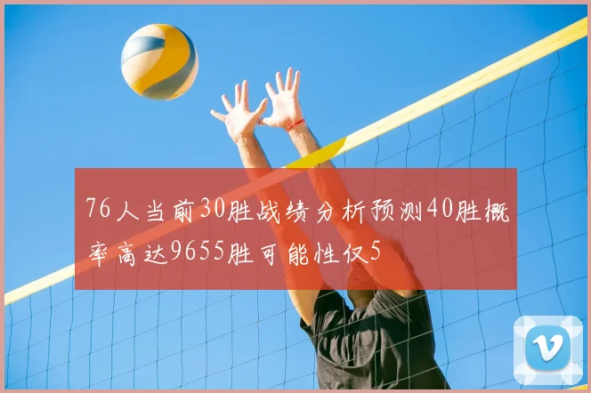 76人当前30胜战绩分析预测40胜概率高达9655胜可能性仅5