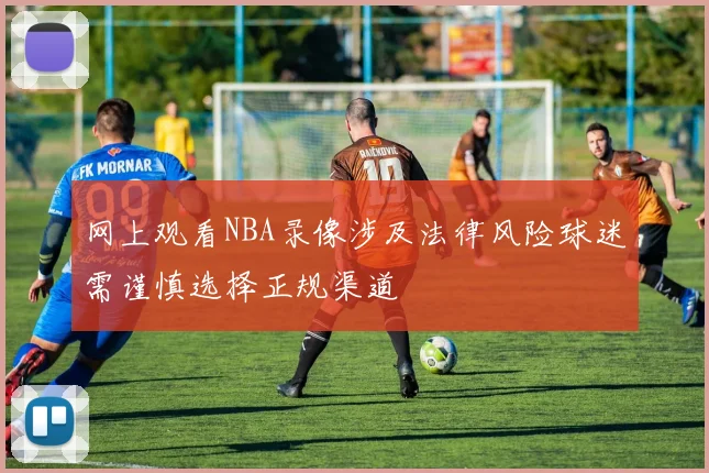 网上观看NBA录像涉及法律风险球迷需谨慎选择正规渠道