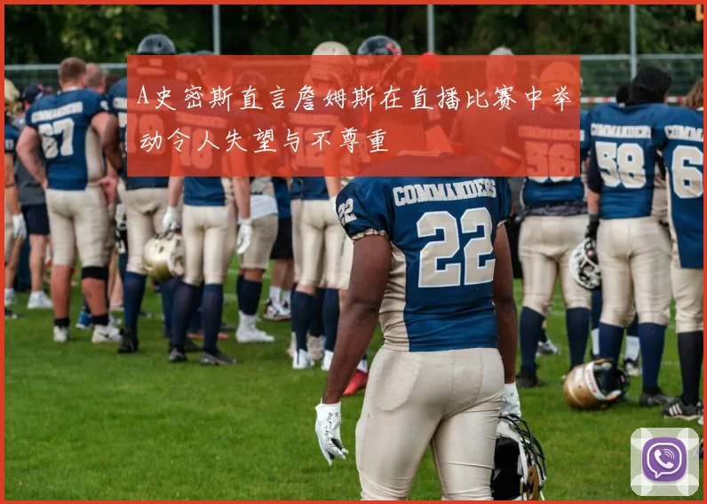 A史密斯直言詹姆斯在直播比赛中举动令人失望与不尊重