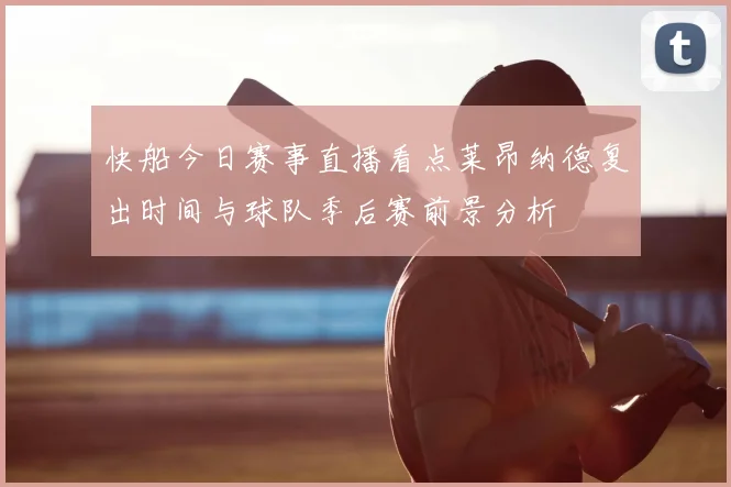 快船今日赛事直播看点莱昂纳德复出时间与球队季后赛前景分析