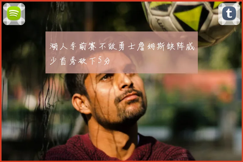 湖人季前赛不敌勇士詹姆斯缺阵威少首秀砍下5分