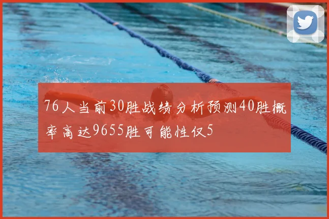 76人当前30胜战绩分析预测40胜概率高达9655胜可能性仅5