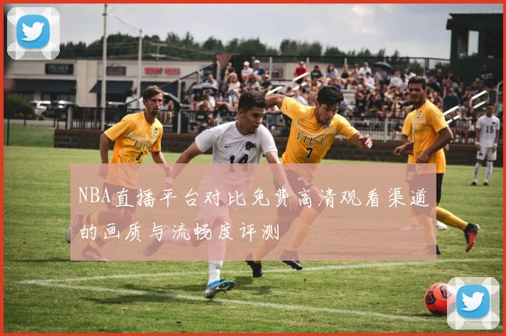 NBA直播平台对比免费高清观看渠道的画质与流畅度评测
