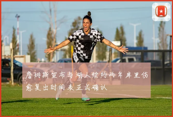 詹姆斯宣布与湖人续约两年库里伤愈复出时间表正式确认