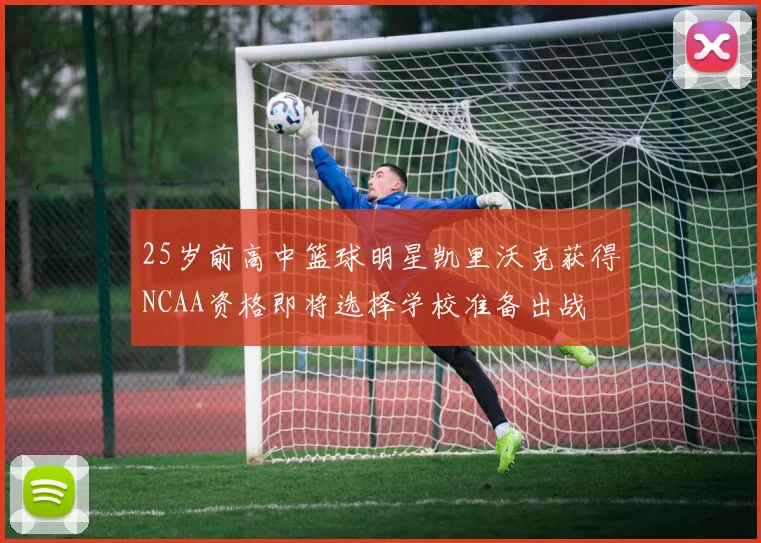 25岁前高中篮球明星凯里沃克获得NCAA资格即将选择学校准备出战