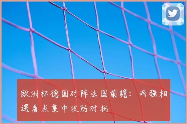 欧洲杯德国对阵法国前瞻:两强相遇看点集中攻防对抗