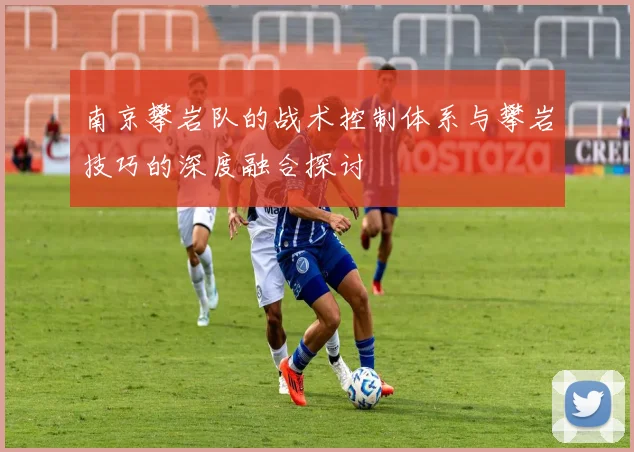 南京攀岩队的战术控制体系与攀岩技巧的深度融合探讨