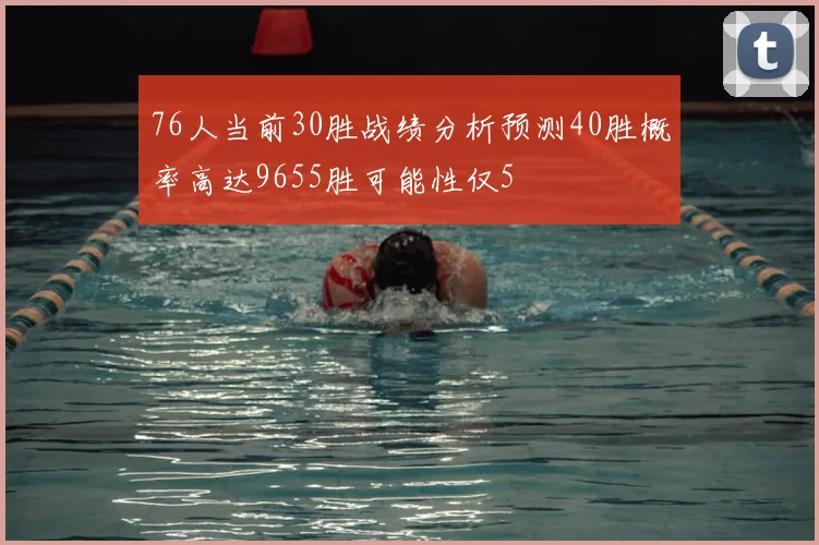 76人当前30胜战绩分析预测40胜概率高达9655胜可能性仅5