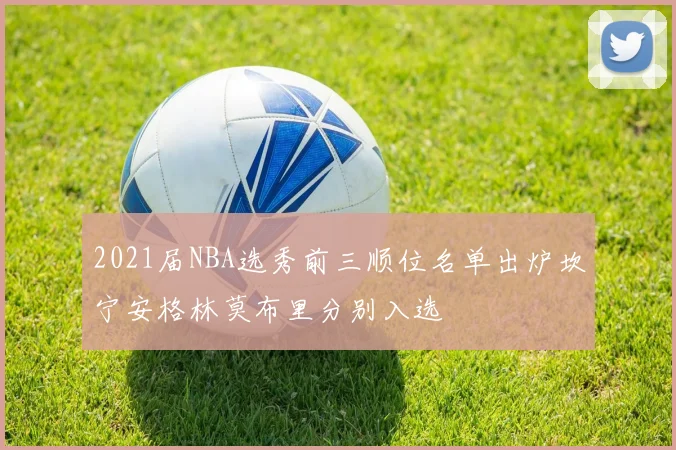 2021届NBA选秀前三顺位名单出炉坎宁安格林莫布里分别入选