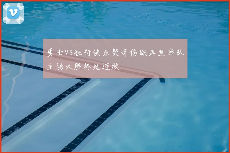 勇士vs独行侠东契奇伤缺库里率队主场大胜终结连败