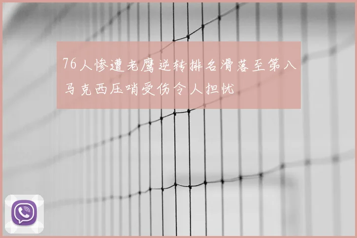 76人惨遭老鹰逆转排名滑落至第八马克西压哨受伤令人担忧