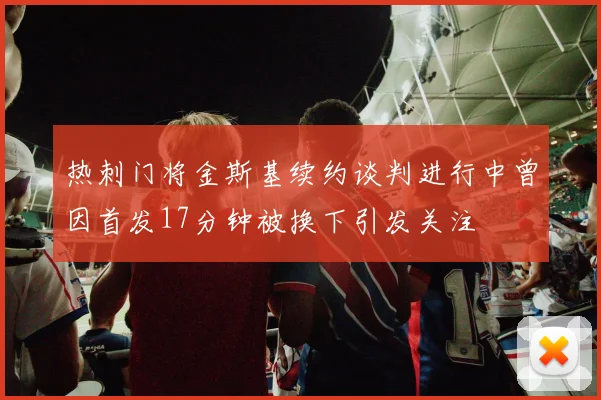 热刺门将金斯基续约谈判进行中曾因首发17分钟被换下引发关注