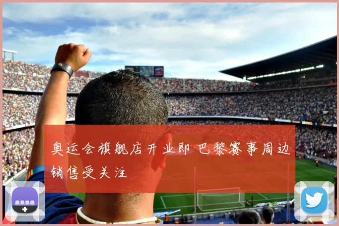 奥运会旗舰店开业即 巴黎赛事周边销售受关注