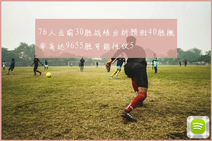 76人当前30胜战绩分析预测40胜概率高达9655胜可能性仅5