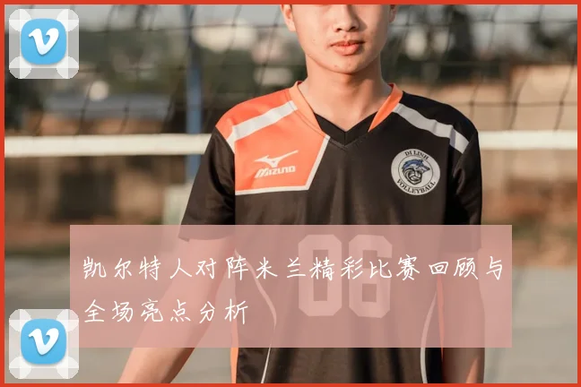 凯尔特人对阵米兰精彩比赛回顾与全场亮点分析