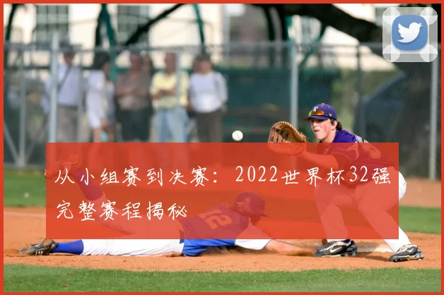 从小组赛到决赛:2022世界杯32强完整赛程揭秘