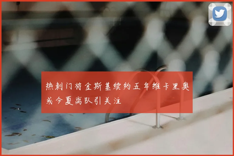 热刺门将金斯基续约五年维卡里奥或今夏离队引关注