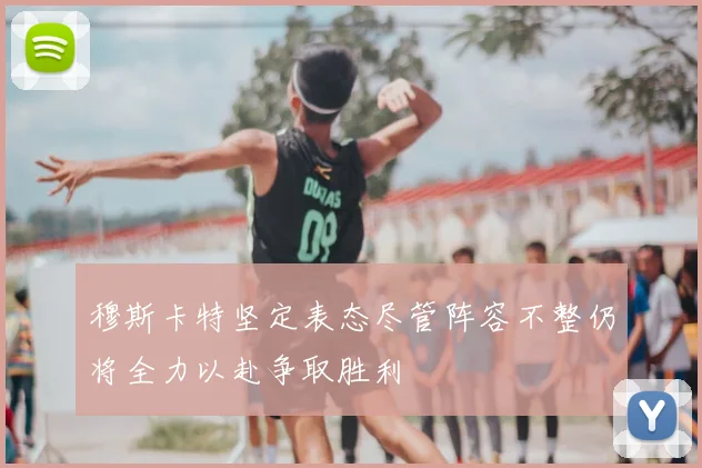 穆斯卡特坚定表态尽管阵容不整仍将全力以赴争取胜利