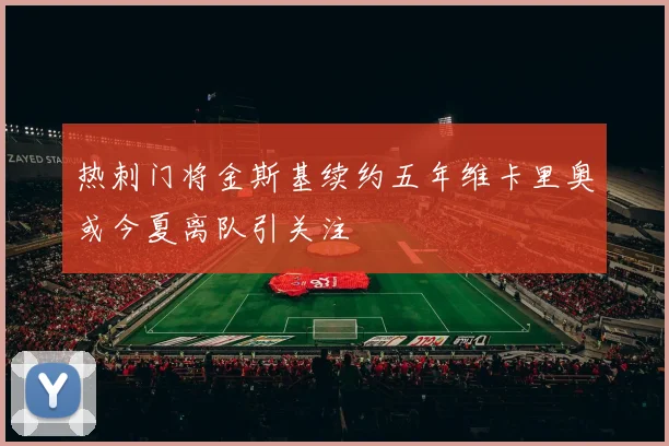 热刺门将金斯基续约五年维卡里奥或今夏离队引关注