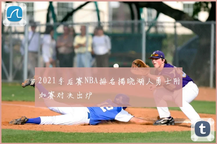 2021季后赛NBA排名揭晓湖人勇士附加赛对决出炉