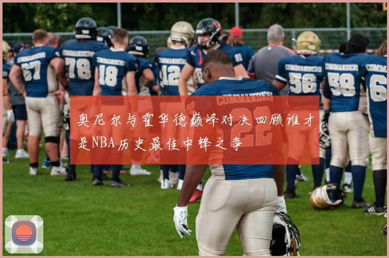 奥尼尔与霍华德巅峰对决回顾谁才是NBA历史最佳中锋之争