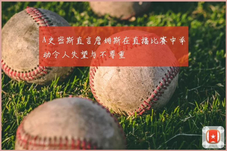 A史密斯直言詹姆斯在直播比赛中举动令人失望与不尊重
