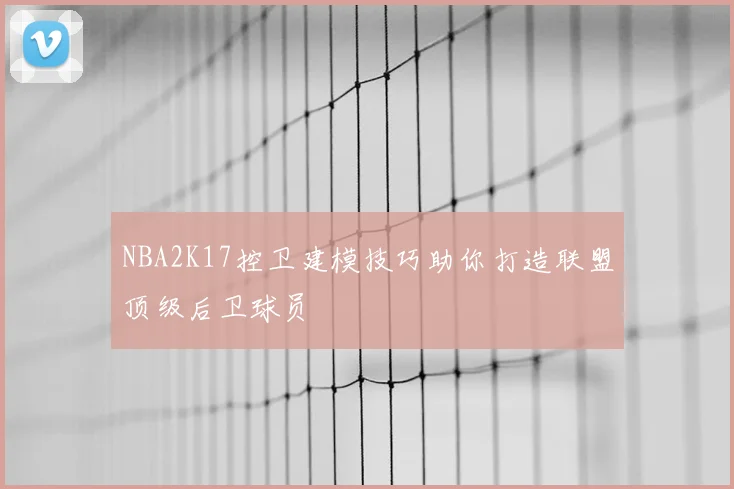 NBA2K17控卫建模技巧助你打造联盟顶级后卫球员