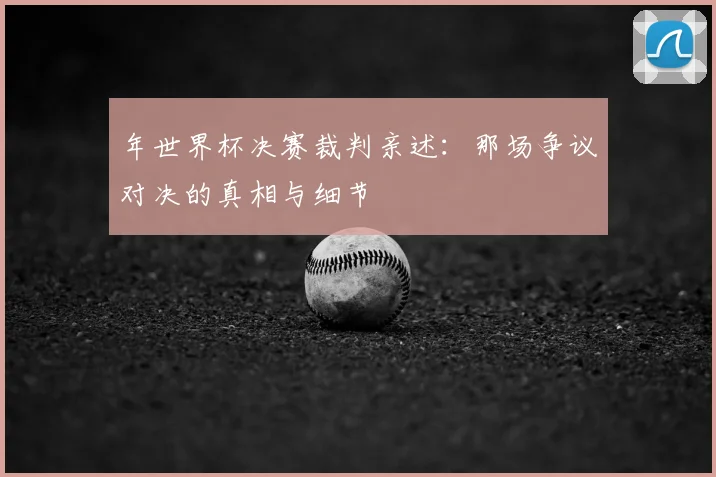 年世界杯决赛裁判亲述:那场争议对决的真相与细节