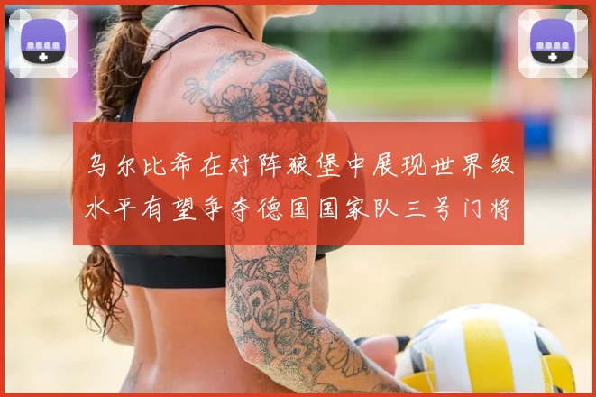 乌尔比希在对阵狼堡中展现世界级水平有望争夺德国国家队三号门将位置