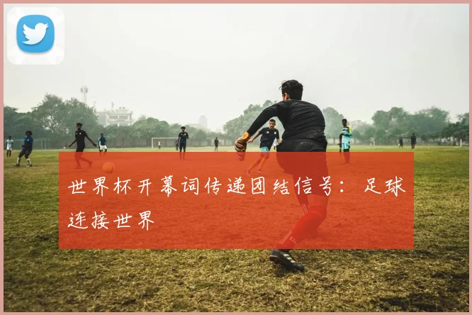 世界杯开幕词传递团结信号：足球连接世界