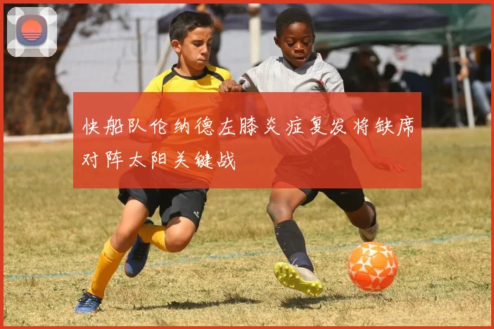 快船队伦纳德左膝炎症复发将缺席对阵太阳关键战