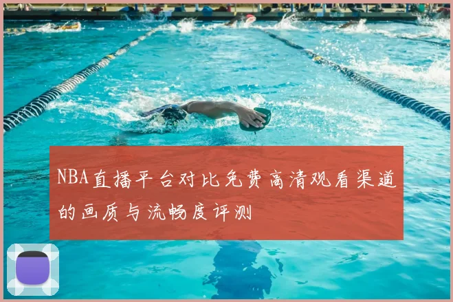 NBA直播平台对比免费高清观看渠道的画质与流畅度评测