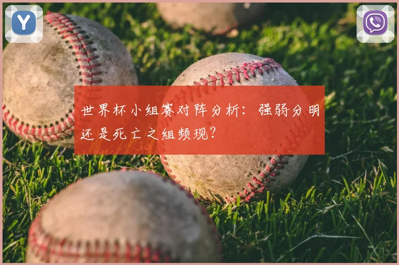 世界杯小组赛对阵分析：强弱分明还是死亡之组频现？