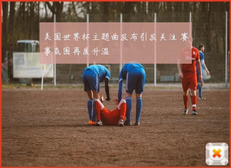 美国世界杯主题曲发布引发关注 赛事氛围再度升温