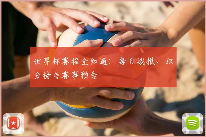 世界杯赛程全知道:每日战报、积分榜与赛事预告