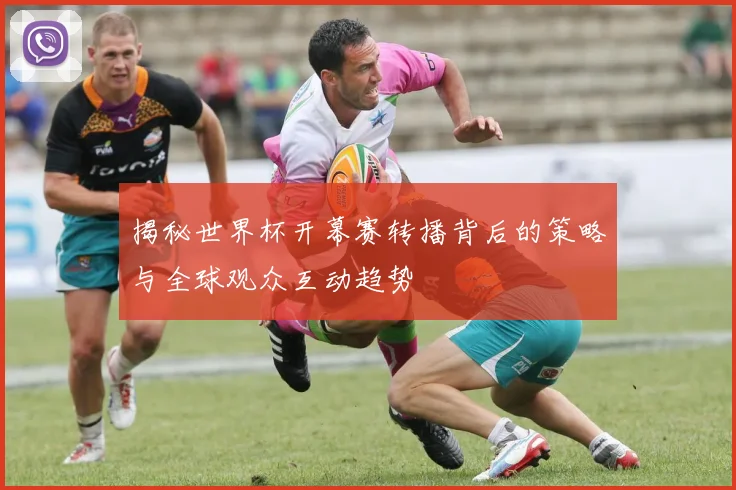揭秘世界杯开幕赛转播背后的策略与全球观众互动趋势