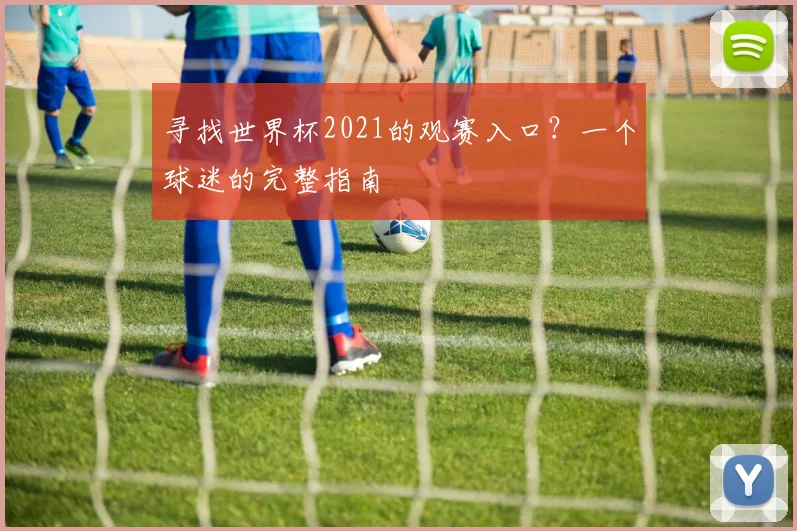 寻找世界杯2021的观赛入口?一个球迷的完整指南