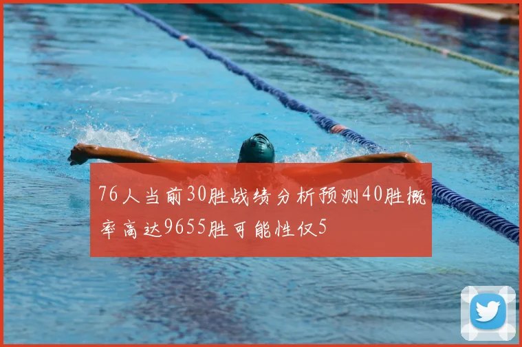 76人当前30胜战绩分析预测40胜概率高达9655胜可能性仅5