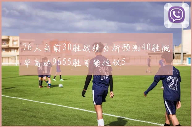 76人当前30胜战绩分析预测40胜概率高达9655胜可能性仅5