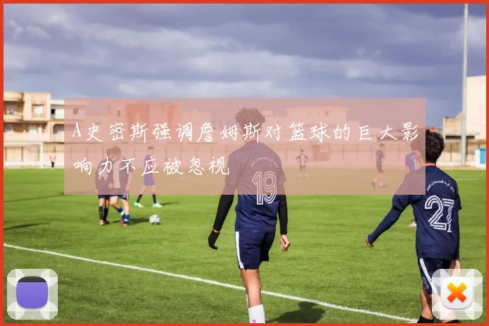 A史密斯强调詹姆斯对篮球的巨大影响力不应被忽视
