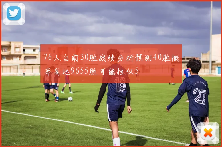 76人当前30胜战绩分析预测40胜概率高达9655胜可能性仅5