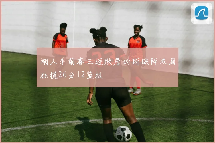 湖人季前赛三连败詹姆斯缺阵浓眉独揽26分12篮板