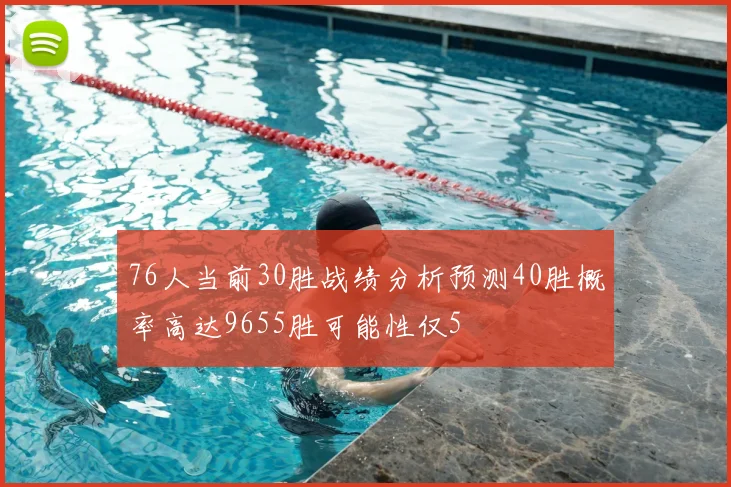 76人当前30胜战绩分析预测40胜概率高达9655胜可能性仅5
