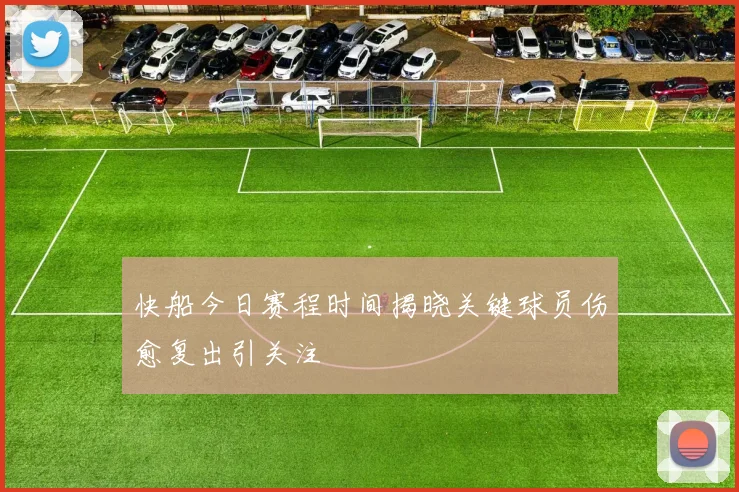 快船今日赛程时间揭晓关键球员伤愈复出引关注