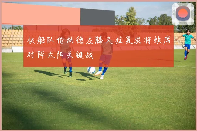 快船队伦纳德左膝炎症复发将缺席对阵太阳关键战